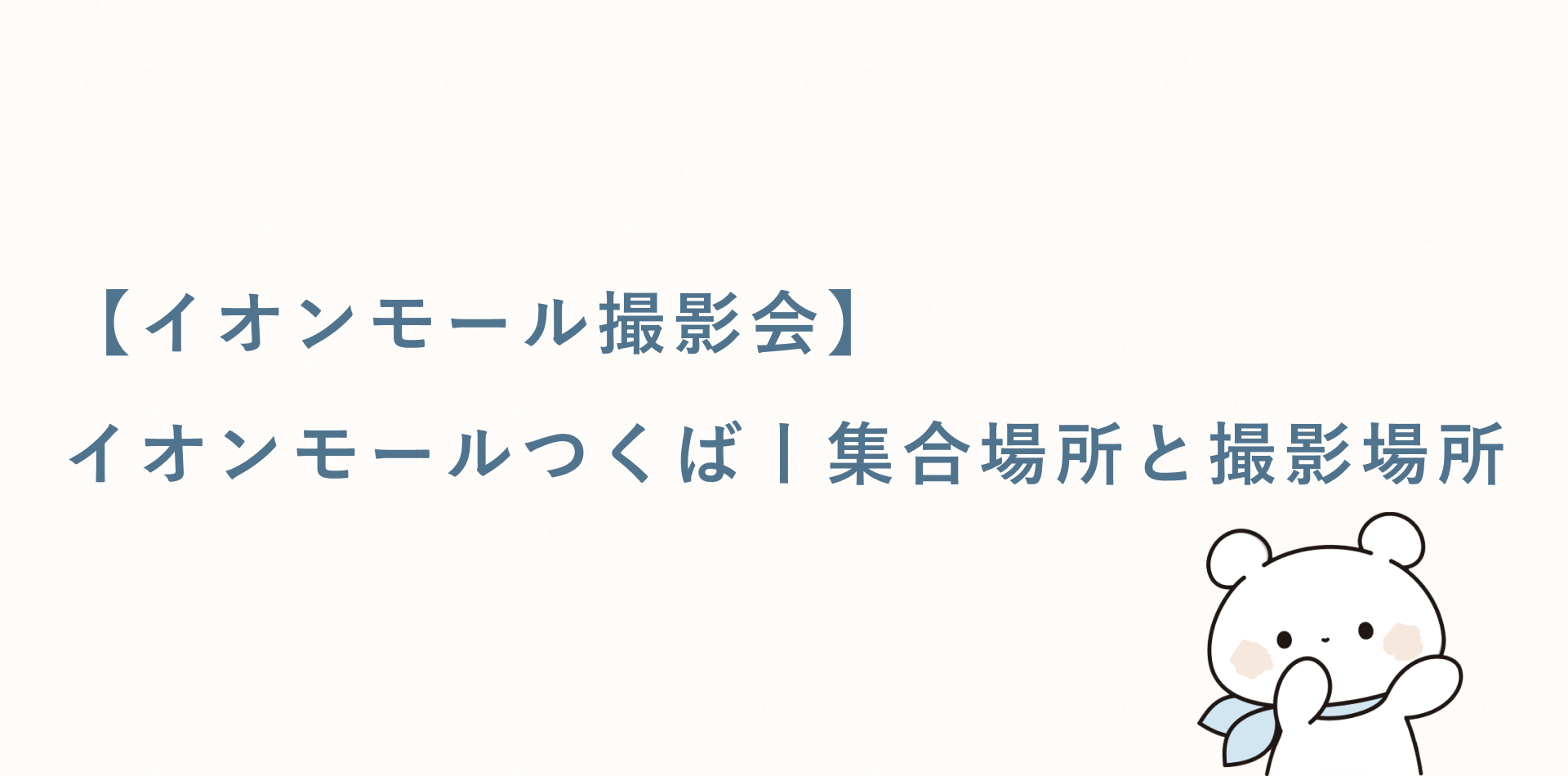 【イオンモール撮影会】イオンモールつくば丨集合場所と撮影場所